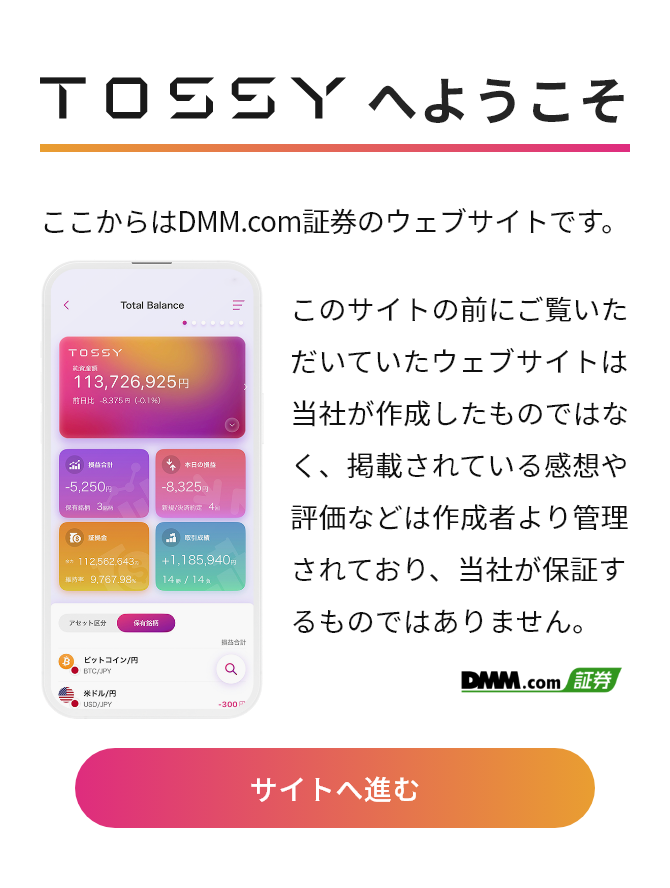 TOSSYへようこそ ここからはDMM.com証券のウェブサイトです。このサイトの前にご覧いただいていたウェブサイトは当社が作成したものではなく、掲載されている感想や評価などは作成者より管理されており、当社が保証するものではありません。